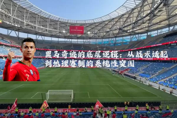 黑马奇迹的底层逻辑：从战术适配到地理赛制的系统性突围