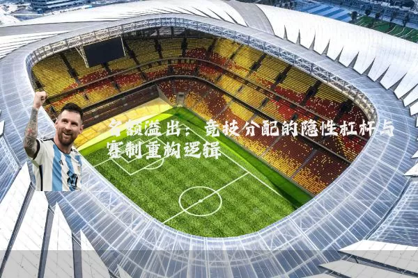 名额溢出：竞技分配的隐性杠杆与赛制重构逻辑