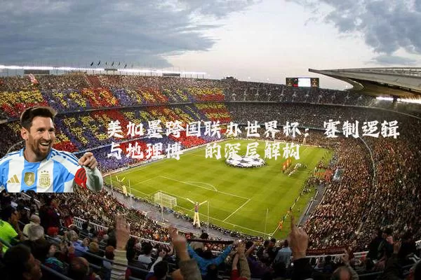 美加墨跨国联办世界杯：赛制逻辑与地理博弈的深层解构