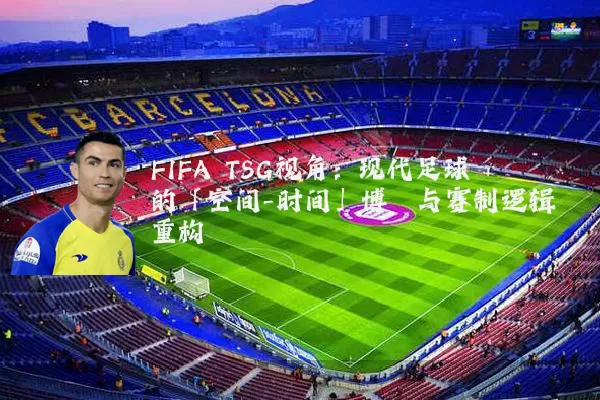 FIFA TSG视角：现代足球的「空间-时间」博弈与赛制逻辑重构