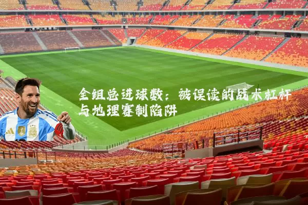 全组总进球数：被误读的战术杠杆与地理赛制陷阱