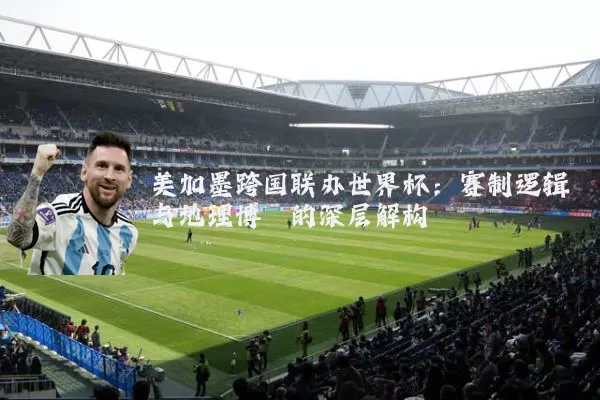 美加墨跨国联办世界杯：赛制逻辑与地理博弈的深层解构