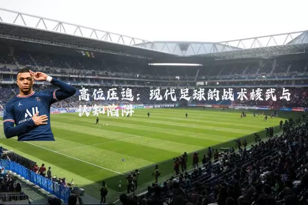 高位压迫：现代足球的战术核武与认知陷阱