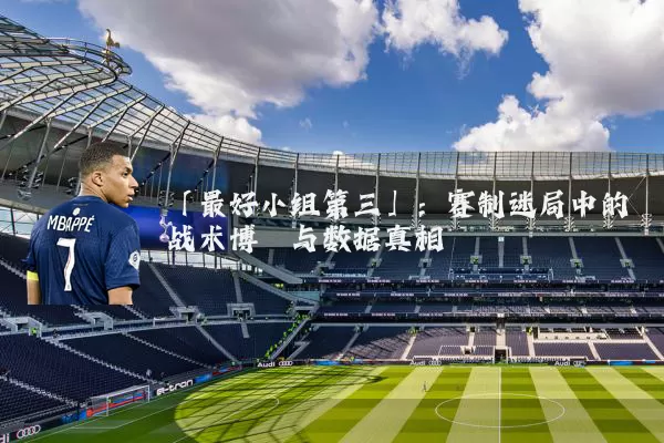 「最好小组第三」：赛制迷局中的战术博弈与数据真相
