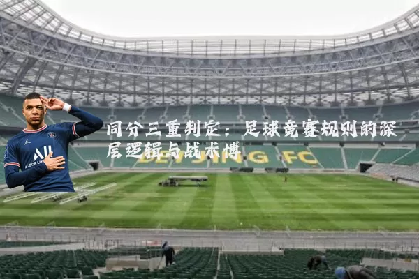 同分三重判定：足球竞赛规则的深层逻辑与战术博弈