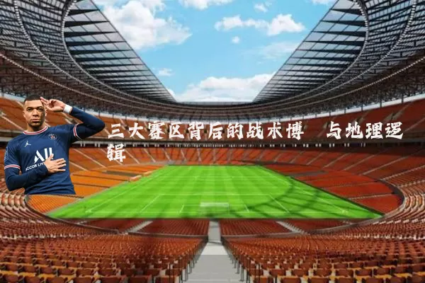 三大赛区背后的战术博弈与地理逻辑