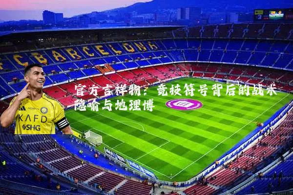 官方吉祥物:竞技符号背后的战术隐喻与地理博弈