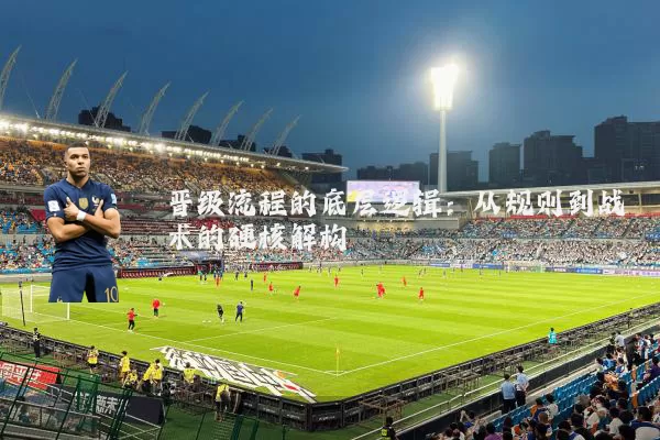 晋级流程的底层逻辑：从规则到战术的硬核解构