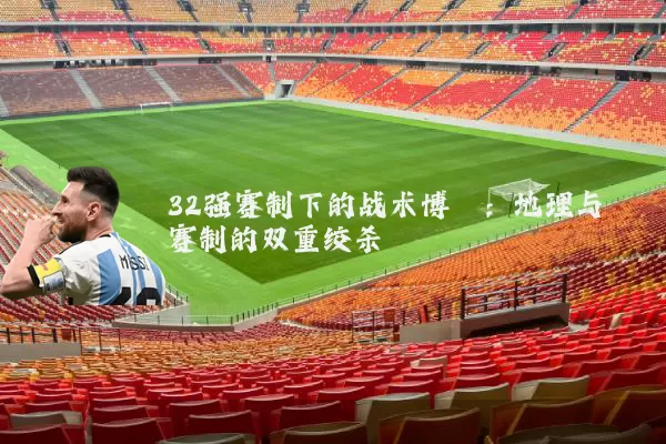 32强赛制下的战术博弈：地理与赛制的双重绞杀